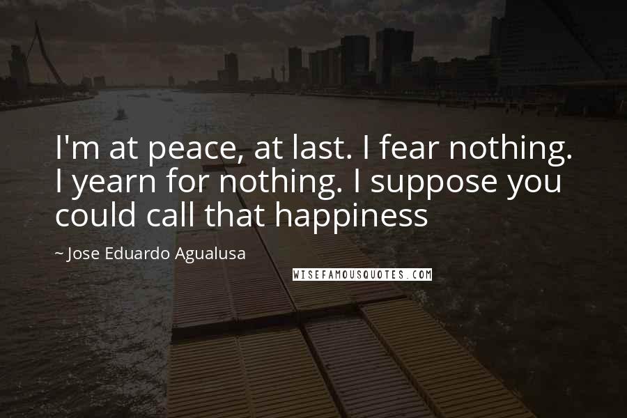 Jose Eduardo Agualusa Quotes: I'm at peace, at last. I fear nothing. I yearn for nothing. I suppose you could call that happiness