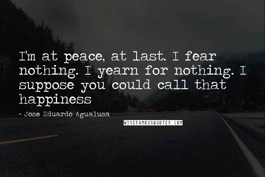 Jose Eduardo Agualusa Quotes: I'm at peace, at last. I fear nothing. I yearn for nothing. I suppose you could call that happiness