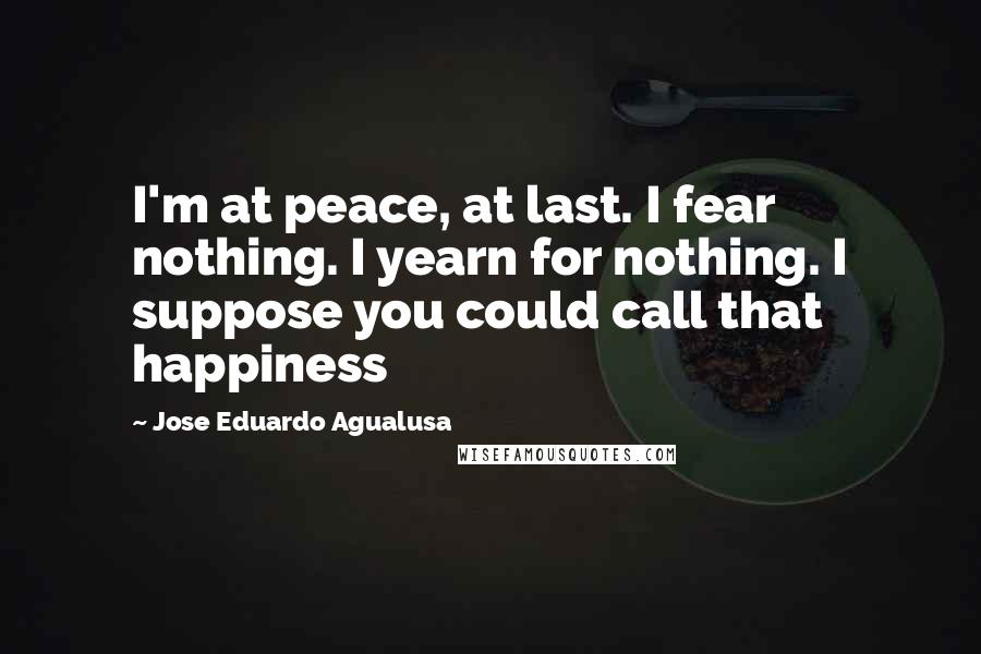 Jose Eduardo Agualusa Quotes: I'm at peace, at last. I fear nothing. I yearn for nothing. I suppose you could call that happiness