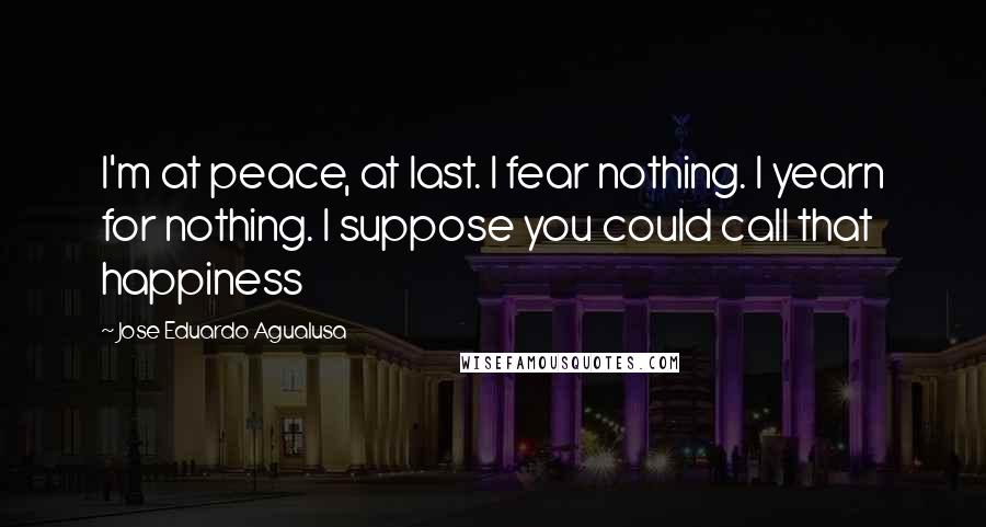 Jose Eduardo Agualusa Quotes: I'm at peace, at last. I fear nothing. I yearn for nothing. I suppose you could call that happiness