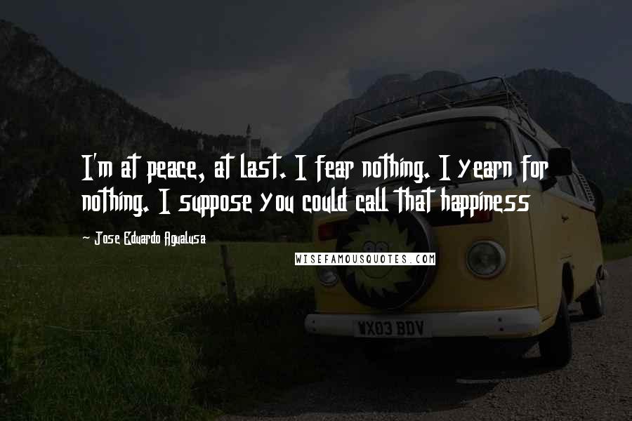 Jose Eduardo Agualusa Quotes: I'm at peace, at last. I fear nothing. I yearn for nothing. I suppose you could call that happiness