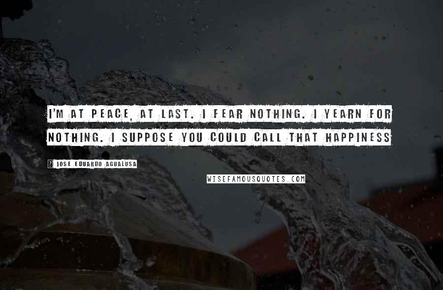 Jose Eduardo Agualusa Quotes: I'm at peace, at last. I fear nothing. I yearn for nothing. I suppose you could call that happiness