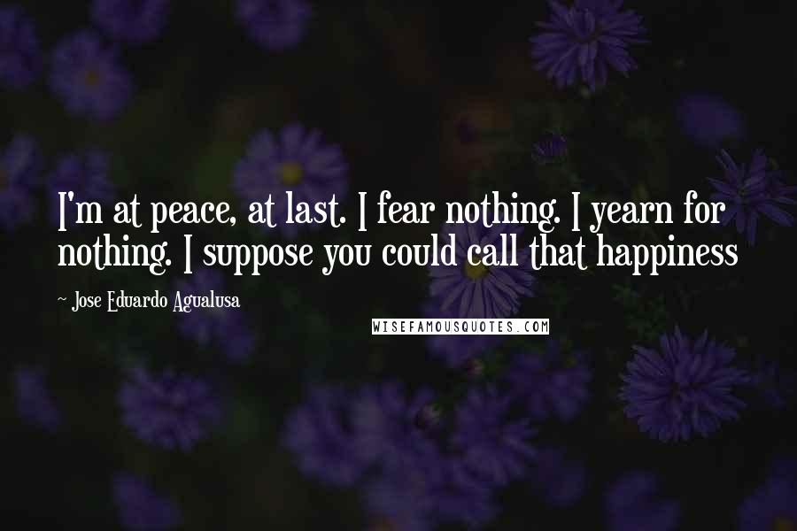 Jose Eduardo Agualusa Quotes: I'm at peace, at last. I fear nothing. I yearn for nothing. I suppose you could call that happiness