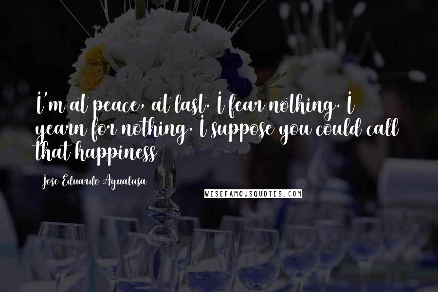 Jose Eduardo Agualusa Quotes: I'm at peace, at last. I fear nothing. I yearn for nothing. I suppose you could call that happiness