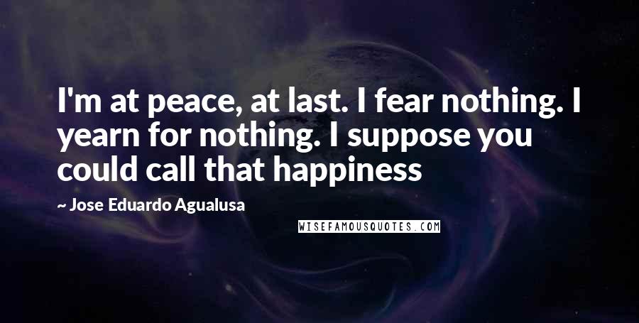 Jose Eduardo Agualusa Quotes: I'm at peace, at last. I fear nothing. I yearn for nothing. I suppose you could call that happiness