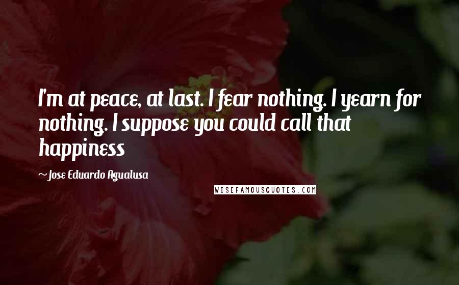 Jose Eduardo Agualusa Quotes: I'm at peace, at last. I fear nothing. I yearn for nothing. I suppose you could call that happiness