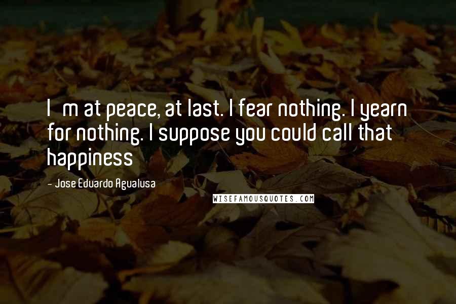 Jose Eduardo Agualusa Quotes: I'm at peace, at last. I fear nothing. I yearn for nothing. I suppose you could call that happiness