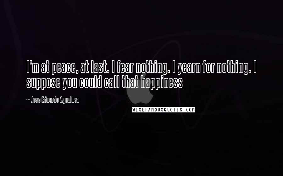 Jose Eduardo Agualusa Quotes: I'm at peace, at last. I fear nothing. I yearn for nothing. I suppose you could call that happiness