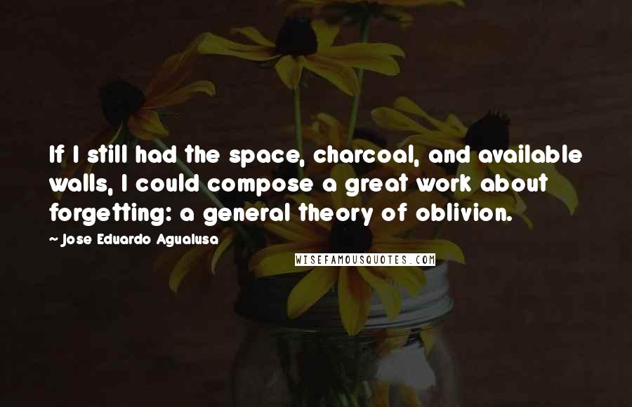 Jose Eduardo Agualusa Quotes: If I still had the space, charcoal, and available walls, I could compose a great work about forgetting: a general theory of oblivion.