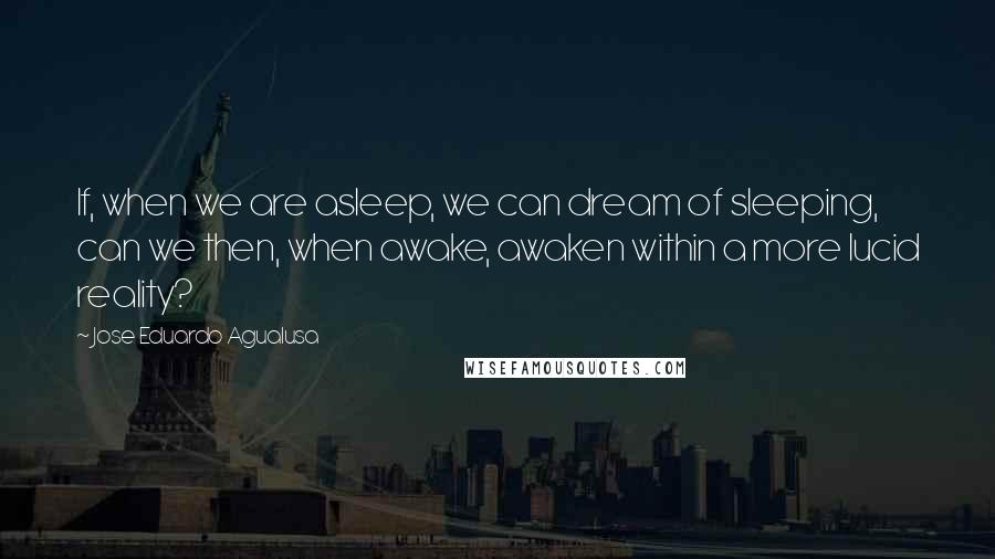 Jose Eduardo Agualusa Quotes: If, when we are asleep, we can dream of sleeping, can we then, when awake, awaken within a more lucid reality?