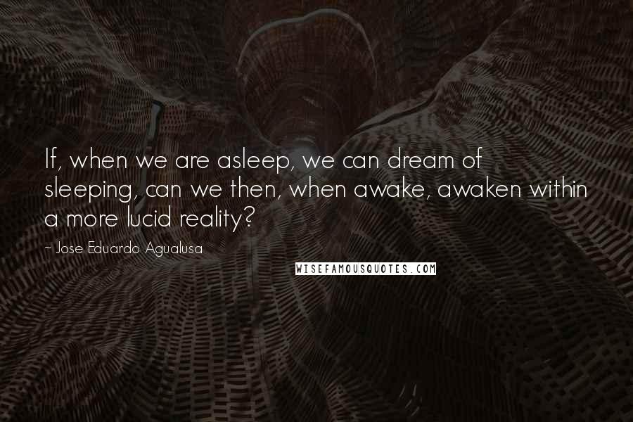 Jose Eduardo Agualusa Quotes: If, when we are asleep, we can dream of sleeping, can we then, when awake, awaken within a more lucid reality?