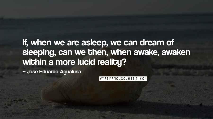 Jose Eduardo Agualusa Quotes: If, when we are asleep, we can dream of sleeping, can we then, when awake, awaken within a more lucid reality?