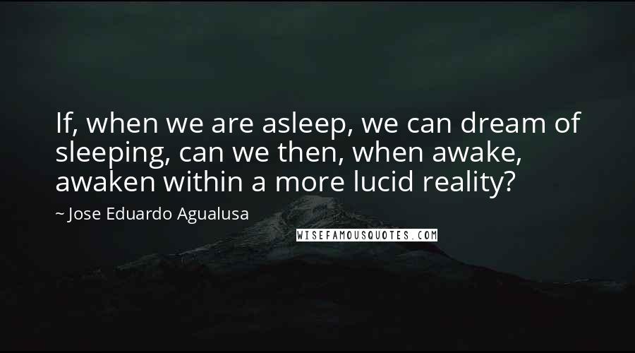 Jose Eduardo Agualusa Quotes: If, when we are asleep, we can dream of sleeping, can we then, when awake, awaken within a more lucid reality?