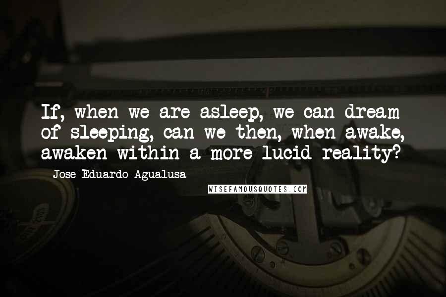 Jose Eduardo Agualusa Quotes: If, when we are asleep, we can dream of sleeping, can we then, when awake, awaken within a more lucid reality?
