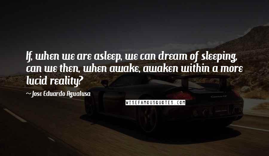 Jose Eduardo Agualusa Quotes: If, when we are asleep, we can dream of sleeping, can we then, when awake, awaken within a more lucid reality?