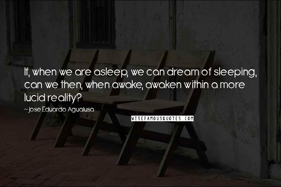 Jose Eduardo Agualusa Quotes: If, when we are asleep, we can dream of sleeping, can we then, when awake, awaken within a more lucid reality?