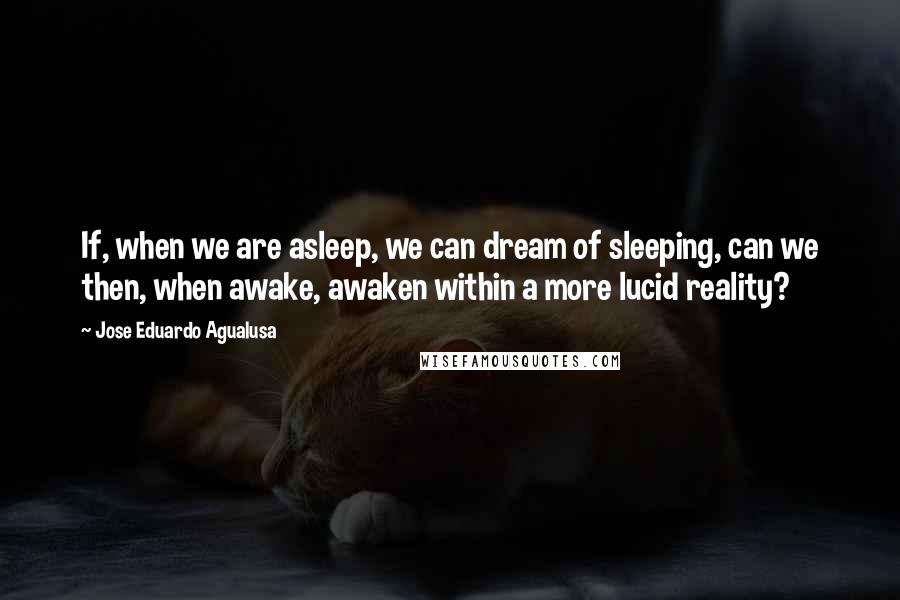 Jose Eduardo Agualusa Quotes: If, when we are asleep, we can dream of sleeping, can we then, when awake, awaken within a more lucid reality?