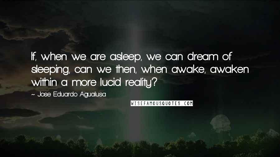 Jose Eduardo Agualusa Quotes: If, when we are asleep, we can dream of sleeping, can we then, when awake, awaken within a more lucid reality?