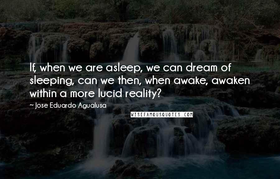 Jose Eduardo Agualusa Quotes: If, when we are asleep, we can dream of sleeping, can we then, when awake, awaken within a more lucid reality?
