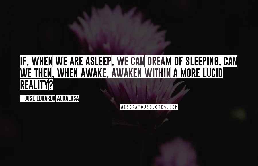Jose Eduardo Agualusa Quotes: If, when we are asleep, we can dream of sleeping, can we then, when awake, awaken within a more lucid reality?
