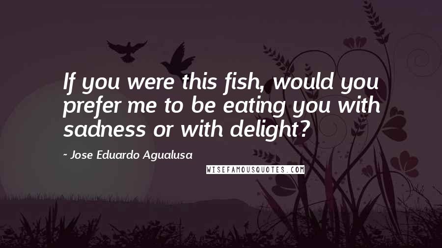 Jose Eduardo Agualusa Quotes: If you were this fish, would you prefer me to be eating you with sadness or with delight?