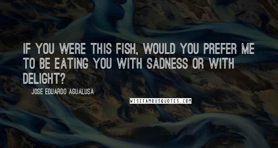 Jose Eduardo Agualusa Quotes: If you were this fish, would you prefer me to be eating you with sadness or with delight?