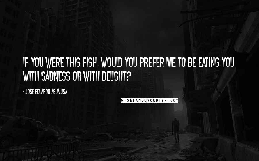 Jose Eduardo Agualusa Quotes: If you were this fish, would you prefer me to be eating you with sadness or with delight?