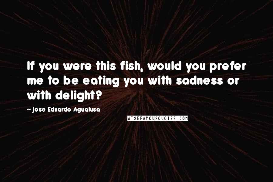 Jose Eduardo Agualusa Quotes: If you were this fish, would you prefer me to be eating you with sadness or with delight?