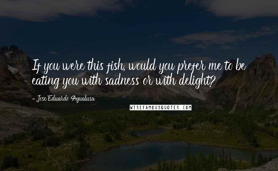 Jose Eduardo Agualusa Quotes: If you were this fish, would you prefer me to be eating you with sadness or with delight?