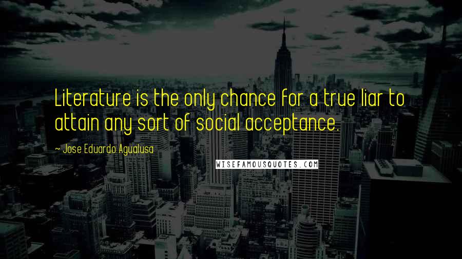 Jose Eduardo Agualusa Quotes: Literature is the only chance for a true liar to attain any sort of social acceptance.