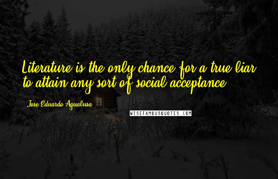 Jose Eduardo Agualusa Quotes: Literature is the only chance for a true liar to attain any sort of social acceptance.