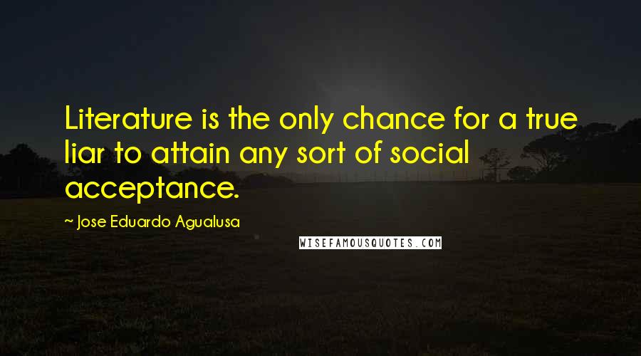 Jose Eduardo Agualusa Quotes: Literature is the only chance for a true liar to attain any sort of social acceptance.