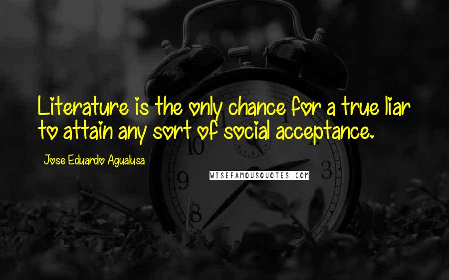 Jose Eduardo Agualusa Quotes: Literature is the only chance for a true liar to attain any sort of social acceptance.