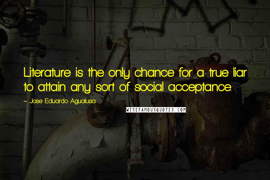 Jose Eduardo Agualusa Quotes: Literature is the only chance for a true liar to attain any sort of social acceptance.