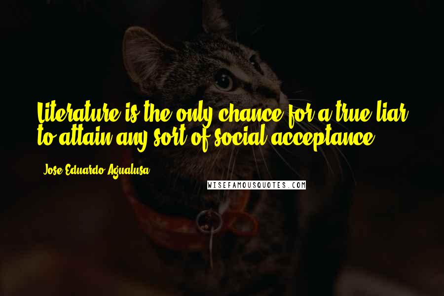 Jose Eduardo Agualusa Quotes: Literature is the only chance for a true liar to attain any sort of social acceptance.