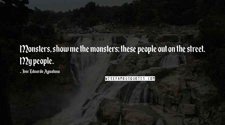 Jose Eduardo Agualusa Quotes: Monsters, show me the monsters: these people out on the street. My people.