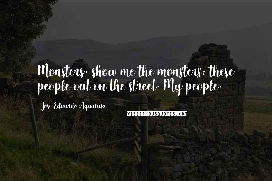 Jose Eduardo Agualusa Quotes: Monsters, show me the monsters: these people out on the street. My people.