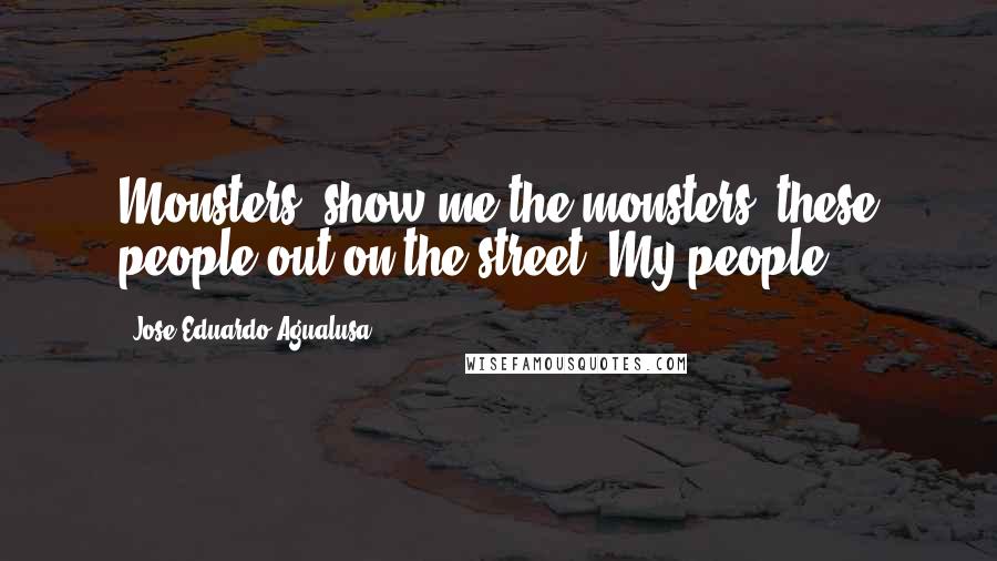 Jose Eduardo Agualusa Quotes: Monsters, show me the monsters: these people out on the street. My people.