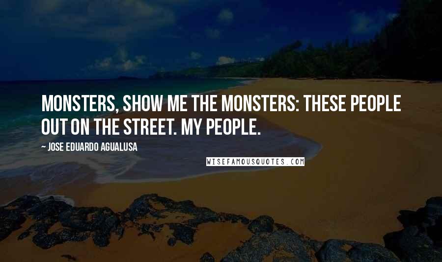 Jose Eduardo Agualusa Quotes: Monsters, show me the monsters: these people out on the street. My people.