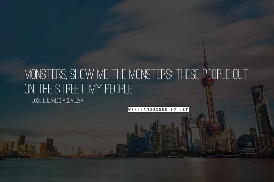 Jose Eduardo Agualusa Quotes: Monsters, show me the monsters: these people out on the street. My people.