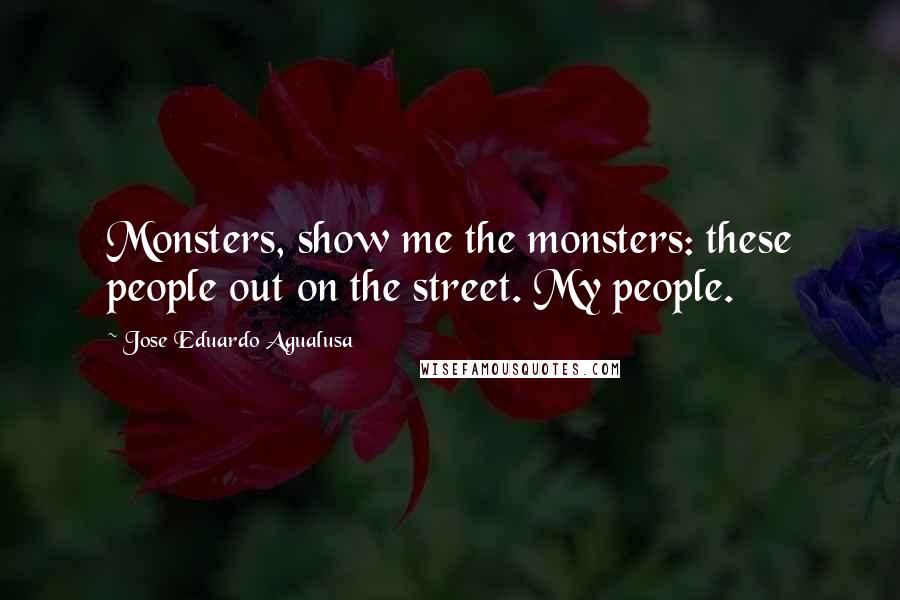 Jose Eduardo Agualusa Quotes: Monsters, show me the monsters: these people out on the street. My people.