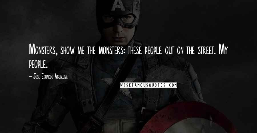 Jose Eduardo Agualusa Quotes: Monsters, show me the monsters: these people out on the street. My people.