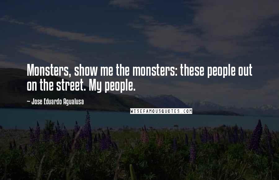 Jose Eduardo Agualusa Quotes: Monsters, show me the monsters: these people out on the street. My people.