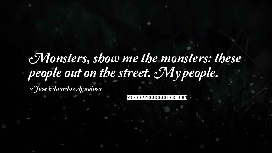 Jose Eduardo Agualusa Quotes: Monsters, show me the monsters: these people out on the street. My people.