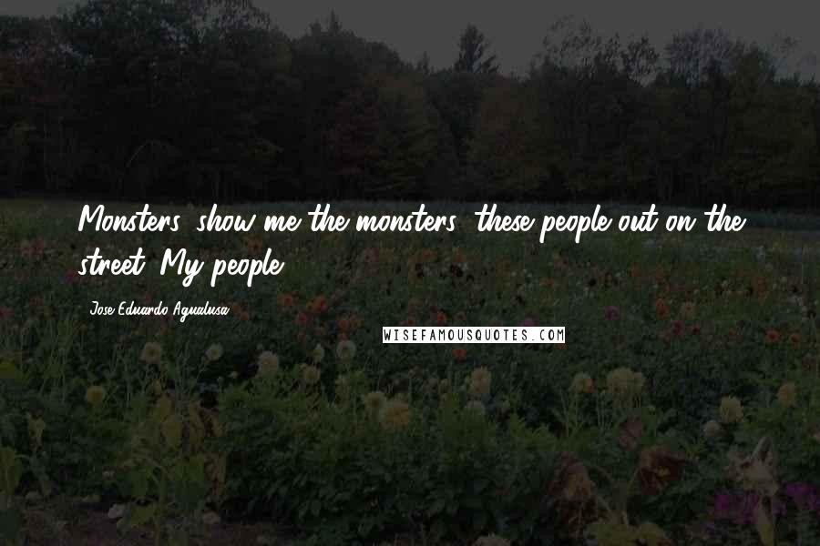 Jose Eduardo Agualusa Quotes: Monsters, show me the monsters: these people out on the street. My people.