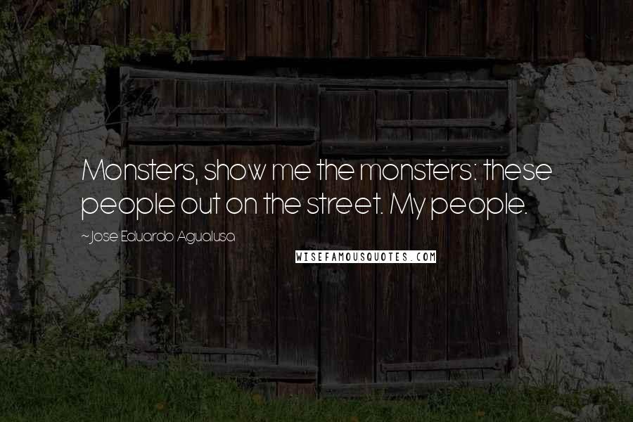 Jose Eduardo Agualusa Quotes: Monsters, show me the monsters: these people out on the street. My people.