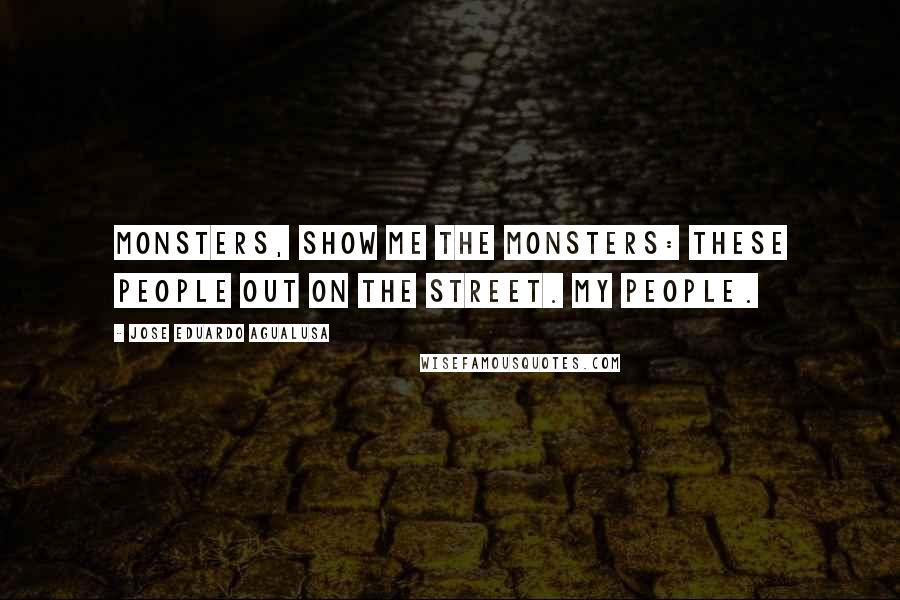Jose Eduardo Agualusa Quotes: Monsters, show me the monsters: these people out on the street. My people.
