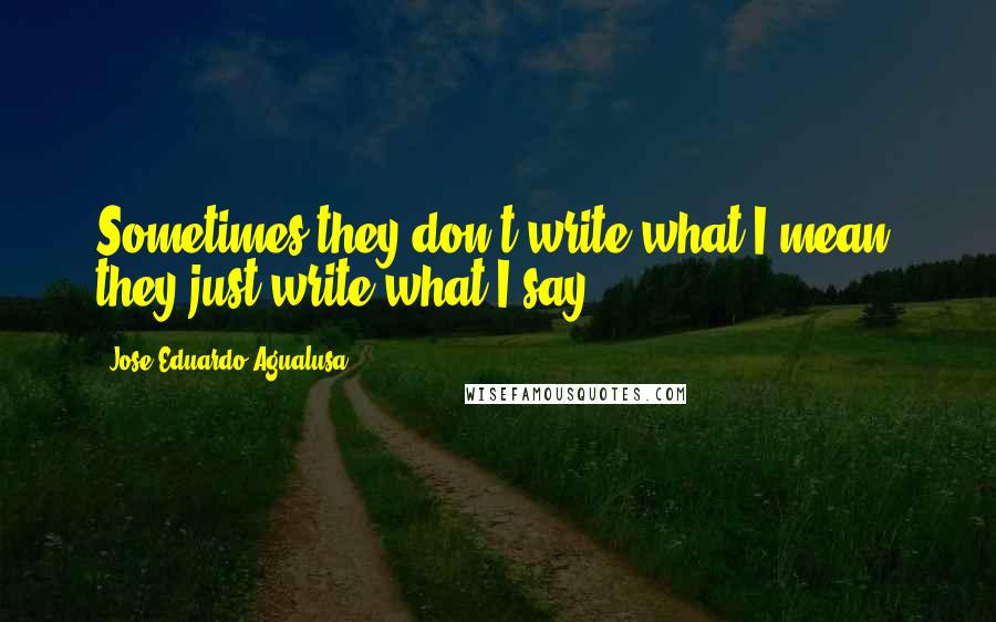 Jose Eduardo Agualusa Quotes: Sometimes they don't write what I mean, they just write what I say.