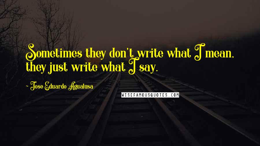 Jose Eduardo Agualusa Quotes: Sometimes they don't write what I mean, they just write what I say.