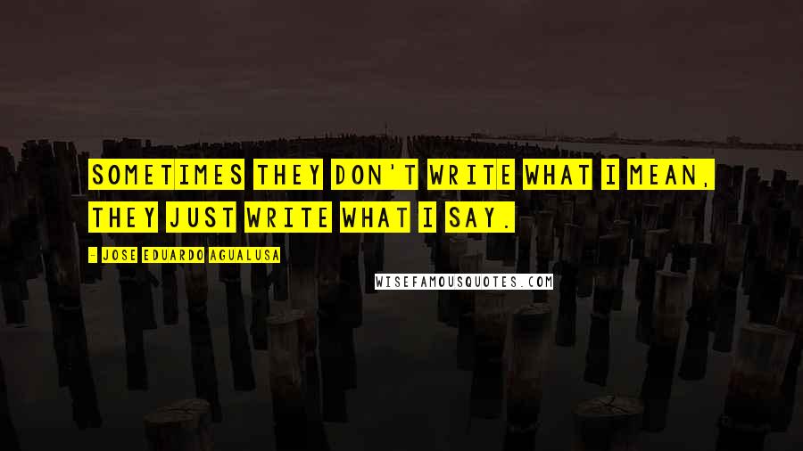 Jose Eduardo Agualusa Quotes: Sometimes they don't write what I mean, they just write what I say.